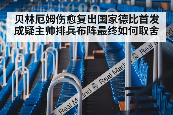 贝林厄姆伤愈复出国家德比首发成疑主帅排兵布阵最终如何取舍