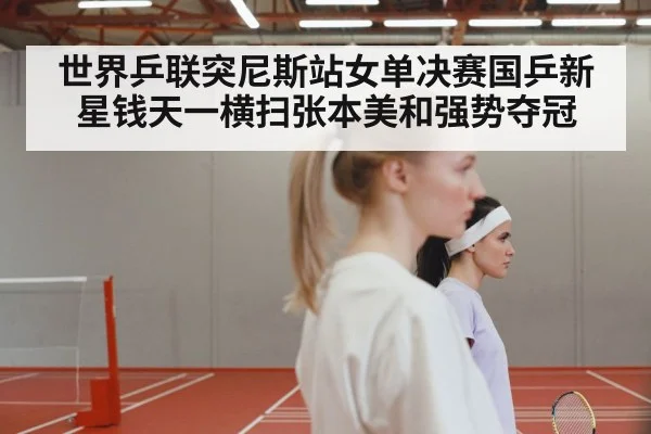 世界乒联突尼斯站女单决赛国乒新星钱天一横扫张本美和强势夺冠