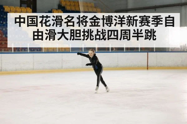 中国花滑名将金博洋新赛季自由滑大胆挑战四周半跳