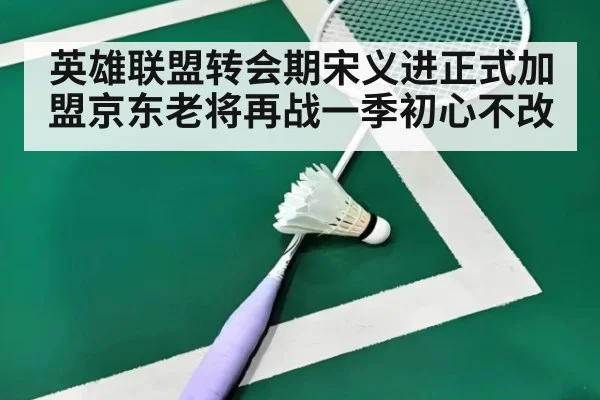 英雄联盟转会期宋义进正式加盟京东老将再战一季初心不改