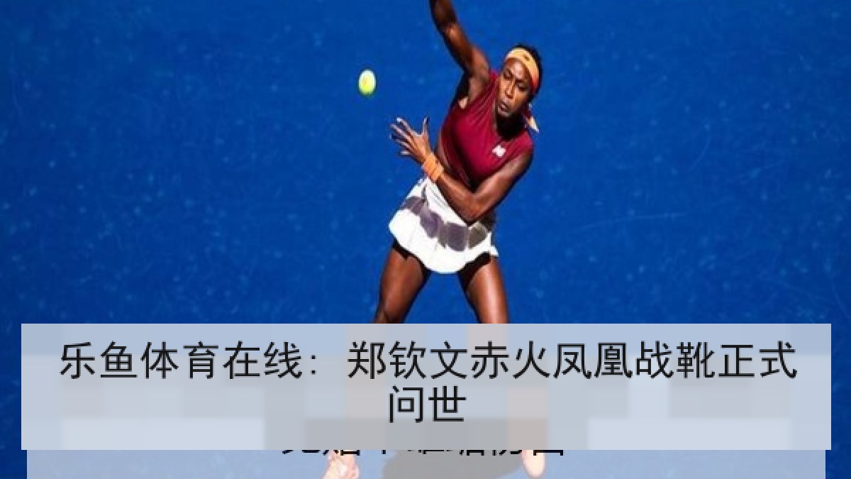 乐鱼体育在线: 郑钦文赤火凤凰战靴正式问世
