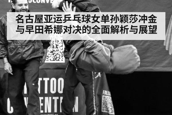 名古屋亚运乒乓球女单孙颖莎冲金与早田希娜对决的全面解析与展望